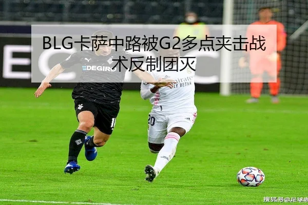 BLG卡萨中路被G2多点夹击战术反制团灭